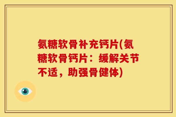 氨糖软骨补充钙片(氨糖软骨钙片：缓解关节不适，助强骨健体)
