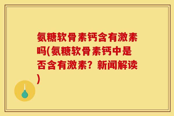 氨糖软骨素钙含有激素吗(氨糖软骨素钙中是否含有激素？新闻解读)