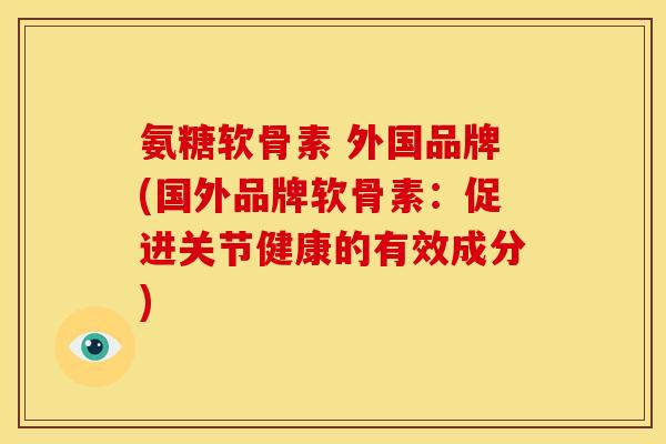 氨糖软骨素 外国品牌(国外品牌软骨素：促进关节健康的有效成分)