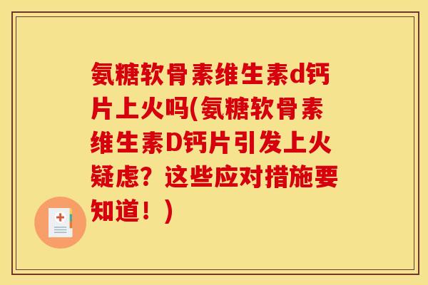 氨糖软骨素维生素d钙片上火吗(氨糖软骨素维生素D钙片引发上火疑虑？这些应对措施要知道！)