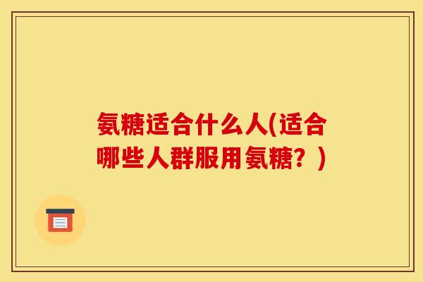 氨糖适合什么人(适合哪些人群服用氨糖？)