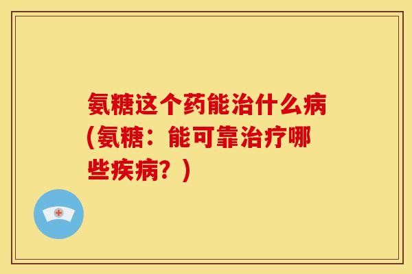 氨糖这个药能治什么病(氨糖：能可靠治疗哪些疾病？)