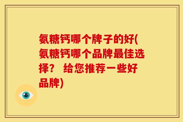氨糖钙哪个牌子的好(氨糖钙哪个品牌最佳选择？ 给您推荐一些好品牌)