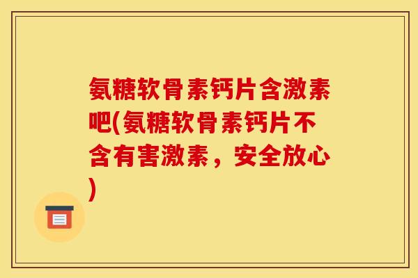 氨糖软骨素钙片含激素吧(氨糖软骨素钙片不含有害激素，安全放心)