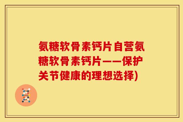 氨糖软骨素钙片自营氨糖软骨素钙片——保护关节健康的理想选择)