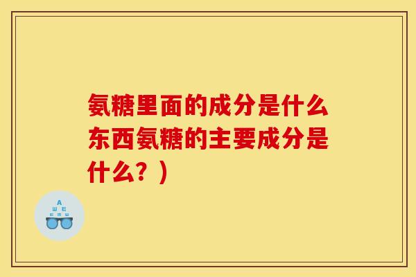 氨糖里面的成分是什么东西氨糖的主要成分是什么？)