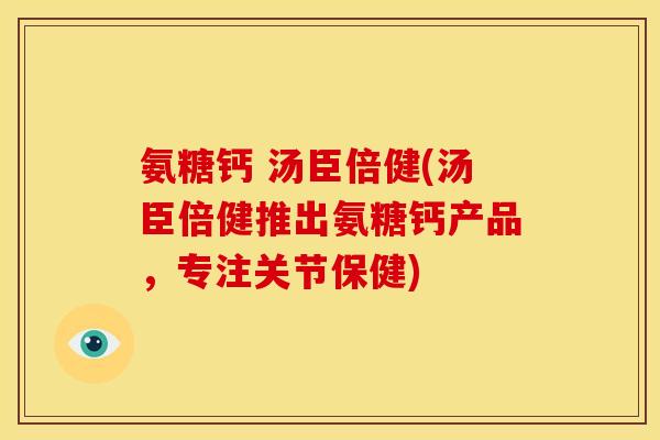 氨糖钙 汤臣倍健(汤臣倍健推出氨糖钙产品，专注关节保健)