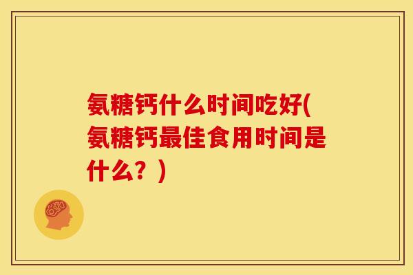 氨糖钙什么时间吃好(氨糖钙最佳食用时间是什么？)