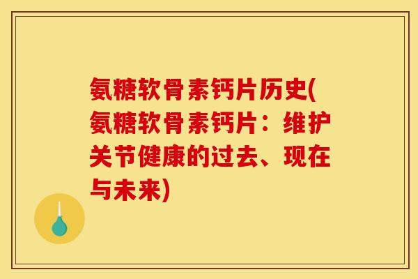 氨糖软骨素钙片历史(氨糖软骨素钙片：维护关节健康的过去、现在与未来)