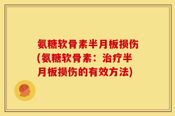 氨糖软骨素半月板损伤(氨糖软骨素：治疗半月板损伤的有效方法)
