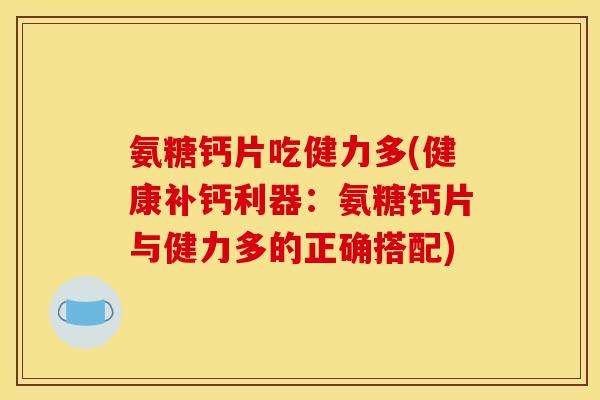 氨糖钙片吃健力多(健康补钙利器：氨糖钙片与健力多的正确搭配)