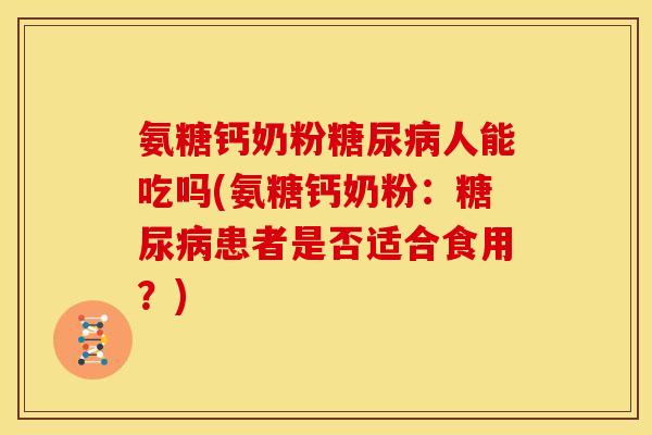 氨糖钙奶粉糖尿病人能吃吗(氨糖钙奶粉：糖尿病患者是否适合食用？)