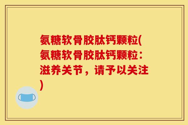 氨糖软骨胶肽钙颗粒(氨糖软骨胶肽钙颗粒：滋养关节，请予以关注)