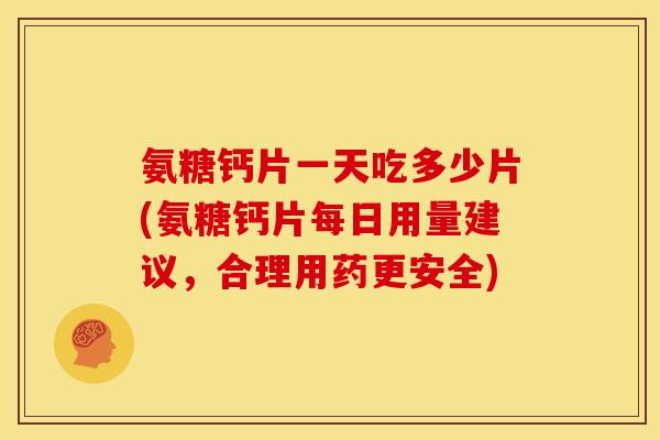 氨糖钙片一天吃多少片(氨糖钙片每日用量建议，合理用药更安全)