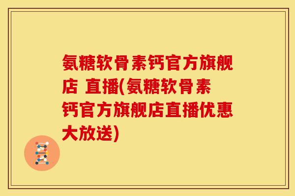 氨糖软骨素钙官方旗舰店 直播(氨糖软骨素钙官方旗舰店直播优惠大放送)