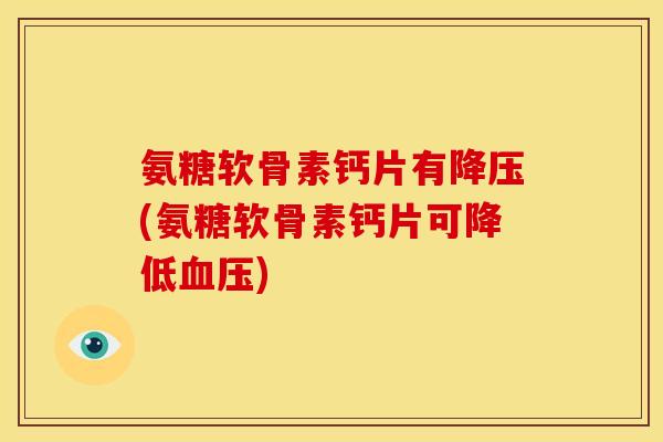 氨糖软骨素钙片有降压(氨糖软骨素钙片可降低血压)