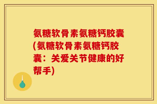氨糖软骨素氨糖钙胶囊(氨糖软骨素氨糖钙胶囊：关爱关节健康的好帮手)