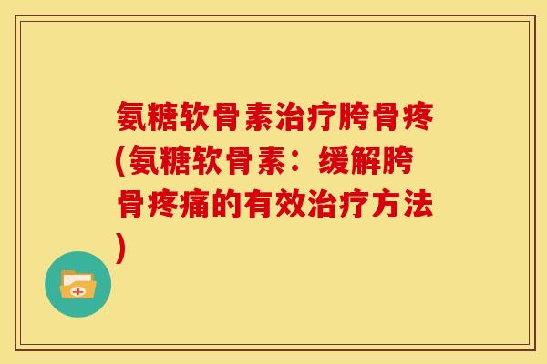氨糖软骨素治疗胯骨疼(氨糖软骨素：缓解胯骨疼痛的有效治疗方法)
