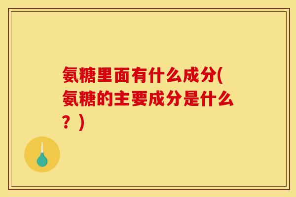 氨糖里面有什么成分(氨糖的主要成分是什么？)