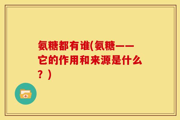 氨糖都有谁(氨糖——它的作用和来源是什么？)