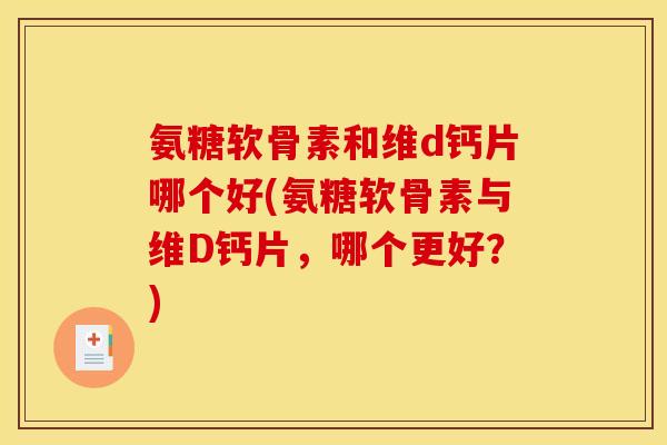 氨糖软骨素和维d钙片哪个好(氨糖软骨素与维D钙片，哪个更好？)