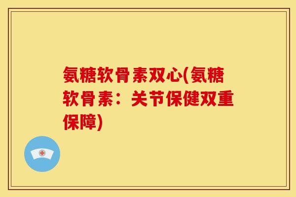 氨糖软骨素双心(氨糖软骨素：关节保健双重保障)