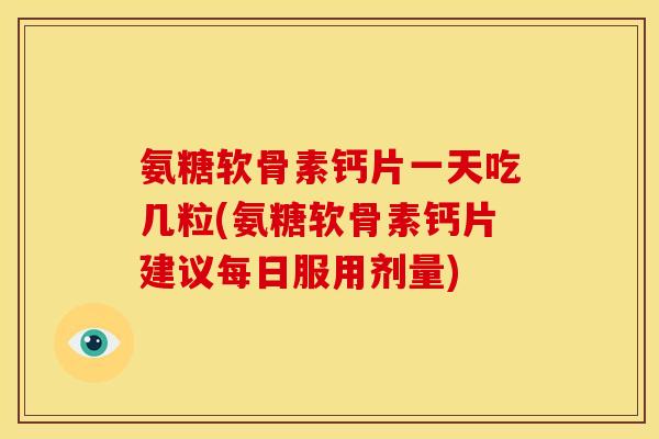 氨糖软骨素钙片一天吃几粒(氨糖软骨素钙片建议每日服用剂量)