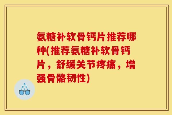 氨糖补软骨钙片推荐哪种(推荐氨糖补软骨钙片，舒缓关节疼痛，增强骨骼韧性)