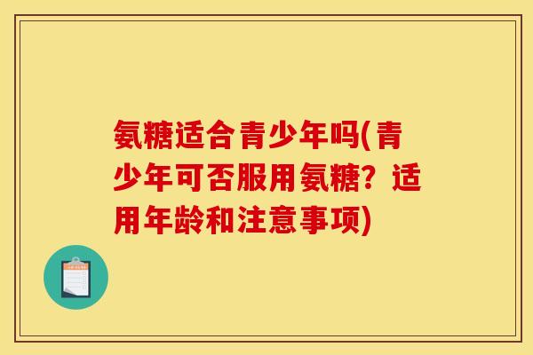 氨糖适合青少年吗(青少年可否服用氨糖？适用年龄和注意事项)