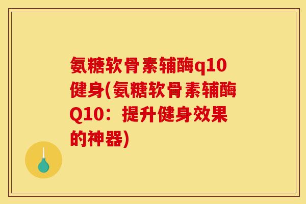 氨糖软骨素辅酶q10健身(氨糖软骨素辅酶Q10：提升健身效果的神器)