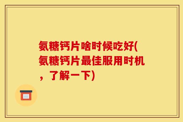 氨糖钙片啥时候吃好(氨糖钙片最佳服用时机，了解一下)