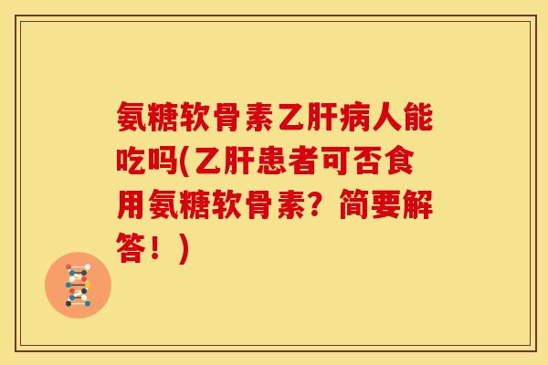 氨糖软骨素乙肝病人能吃吗(乙肝患者可否食用氨糖软骨素？简要解答！)