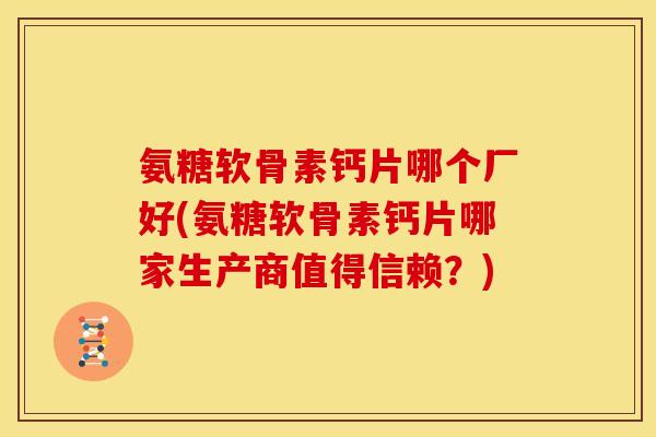 氨糖软骨素钙片哪个厂好(氨糖软骨素钙片哪家生产商值得信赖？)