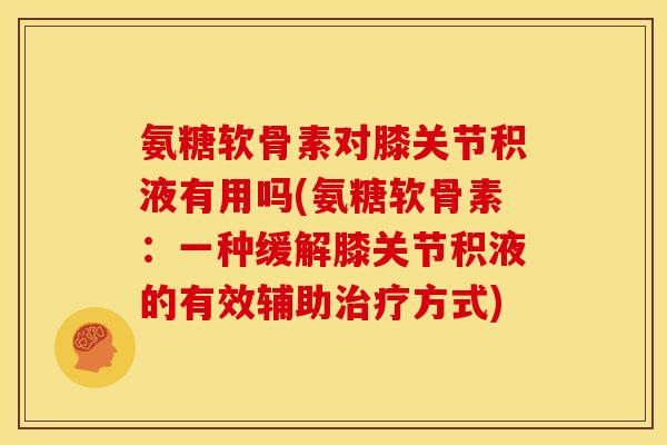 氨糖软骨素对膝关节积液有用吗(氨糖软骨素：一种缓解膝关节积液的有效辅助治疗方式)
