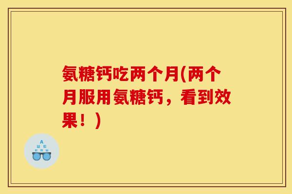 氨糖钙吃两个月(两个月服用氨糖钙，看到效果！)