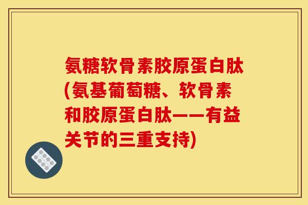 氨糖软骨素胶原蛋白肽(氨基葡萄糖、软骨素和胶原蛋白肽——有益关节的三重支持)