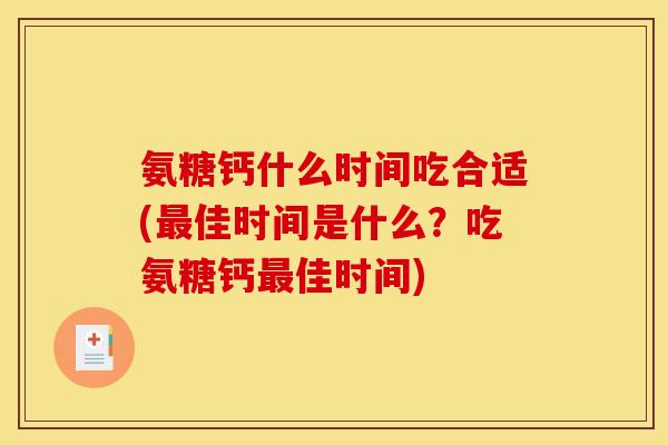 氨糖钙什么时间吃合适(最佳时间是什么？吃氨糖钙最佳时间)
