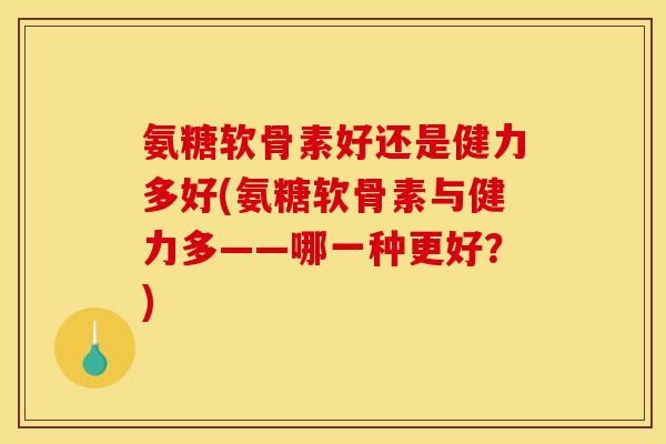 氨糖软骨素好还是健力多好(氨糖软骨素与健力多——哪一种更好？)