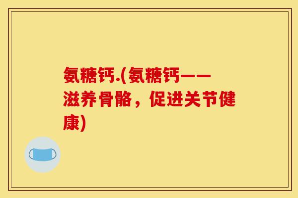 氨糖钙.(氨糖钙——滋养骨骼，促进关节健康)