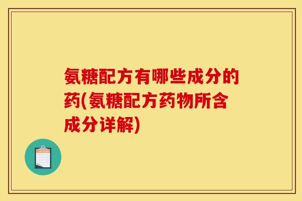 氨糖配方有哪些成分的药(氨糖配方药物所含成分详解)