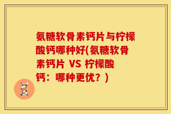 氨糖软骨素钙片与柠檬酸钙哪种好(氨糖软骨素钙片 VS 柠檬酸钙：哪种更优？)