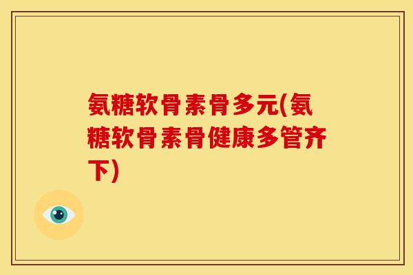 氨糖软骨素骨多元(氨糖软骨素骨健康多管齐下)