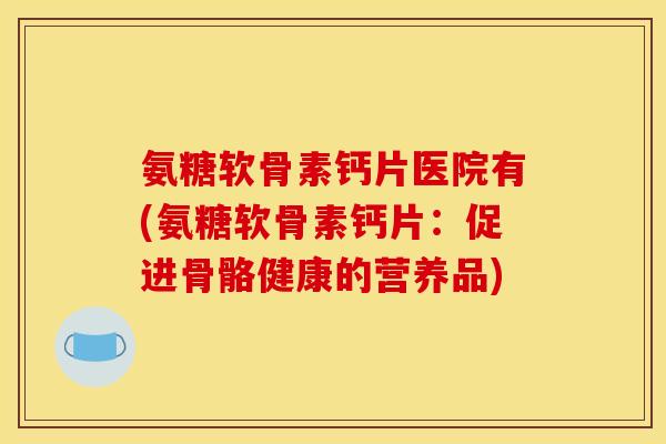 氨糖软骨素钙片医院有(氨糖软骨素钙片：促进骨骼健康的营养品)