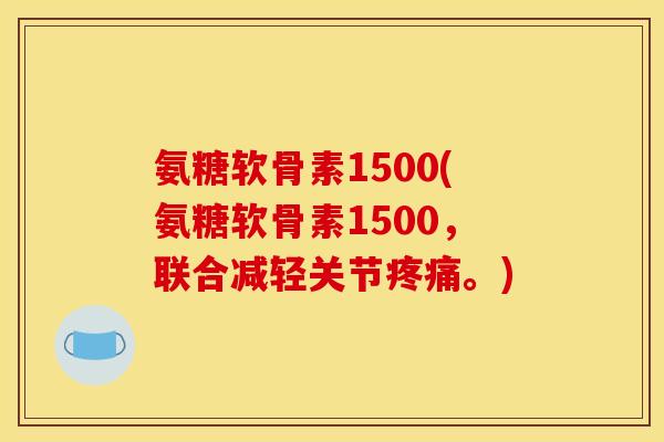 氨糖软骨素1500(氨糖软骨素1500，联合减轻关节疼痛。)