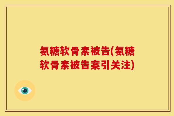 氨糖软骨素被告(氨糖软骨素被告案引关注)