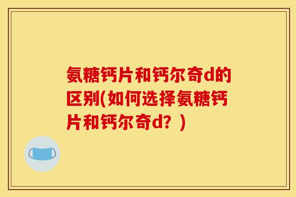 氨糖钙片和钙尔奇d的区别(如何选择氨糖钙片和钙尔奇d？)