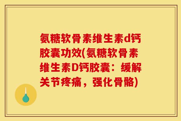 氨糖软骨素维生素d钙胶囊功效(氨糖软骨素维生素D钙胶囊：缓解关节疼痛，强化骨骼)