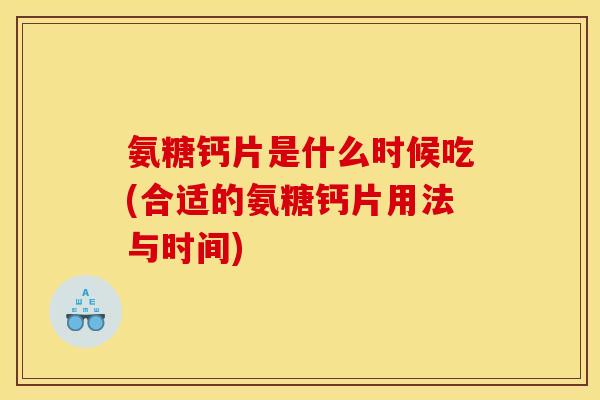 氨糖钙片是什么时候吃(合适的氨糖钙片用法与时间)