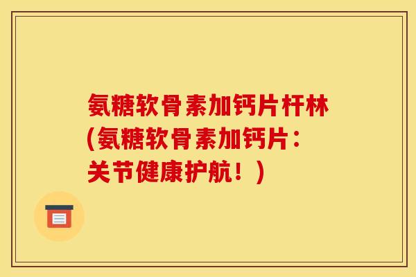 氨糖软骨素加钙片杆林(氨糖软骨素加钙片：关节健康护航！)