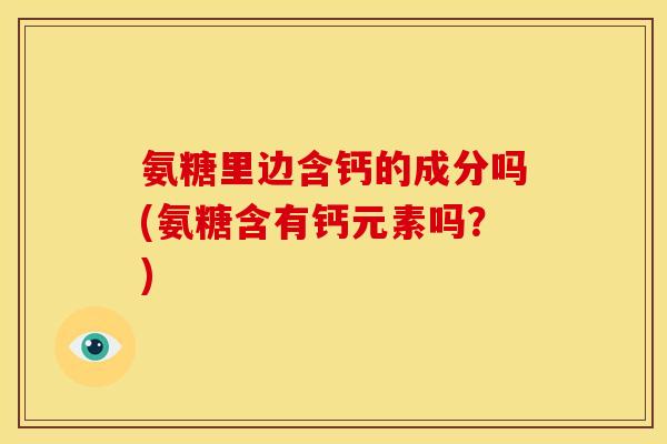 氨糖里边含钙的成分吗(氨糖含有钙元素吗？)